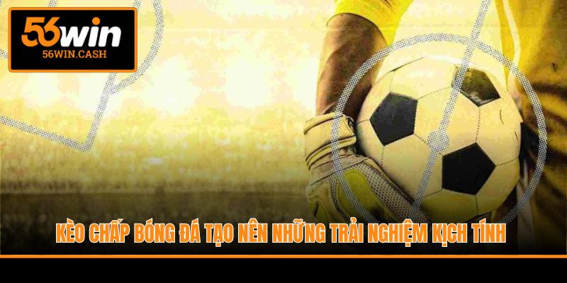 Kèo chấp bóng đá tạo nên những trải nghiệm kịch tính