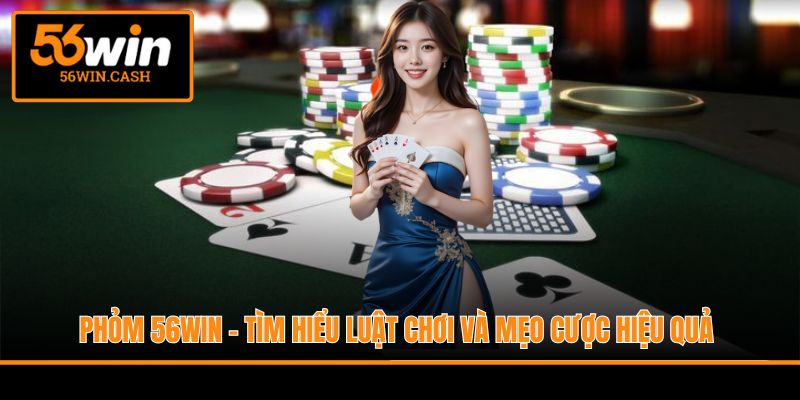 Phỏm 56WIN - Tìm Hiểu Luật Chơi Và Mẹo Cược Hiệu Quả